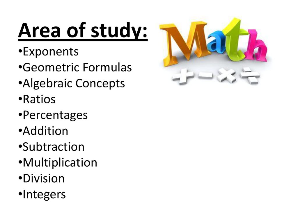 Percentages. Addition. Subtraction. Multiplication. Division. Integers. Area of study: Exponents Geometric Formulas Algebraic Concepts Ratios